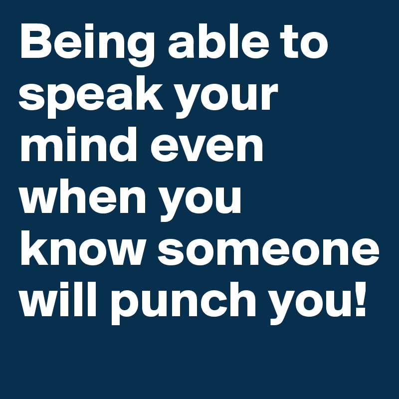 Being able to speak your mind even when you know someone will punch you!