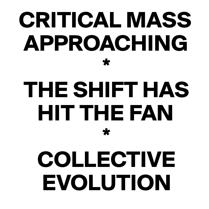  CRITICAL MASS 
   APPROACHING
                    *
   THE SHIFT HAS 
      HIT THE FAN
                    *
      COLLECTIVE 
       EVOLUTION