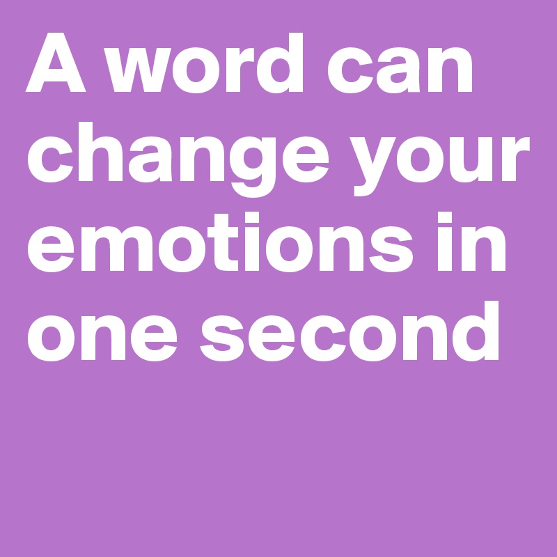 A word can change your emotions in one second 
