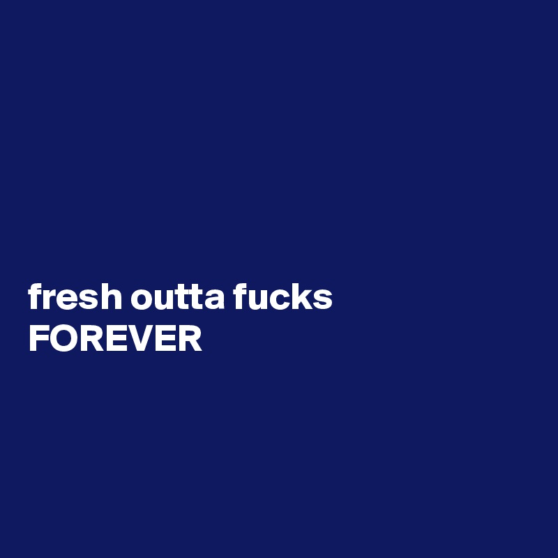 





fresh outta fucks 
FOREVER



