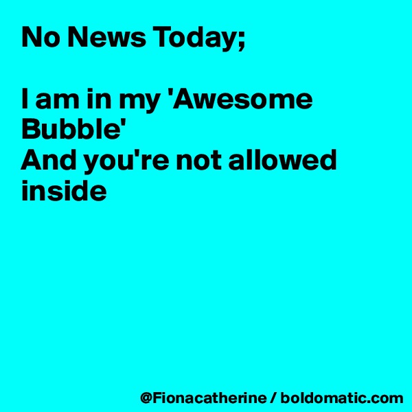 No News Today;

I am in my 'Awesome Bubble'
And you're not allowed 
inside





