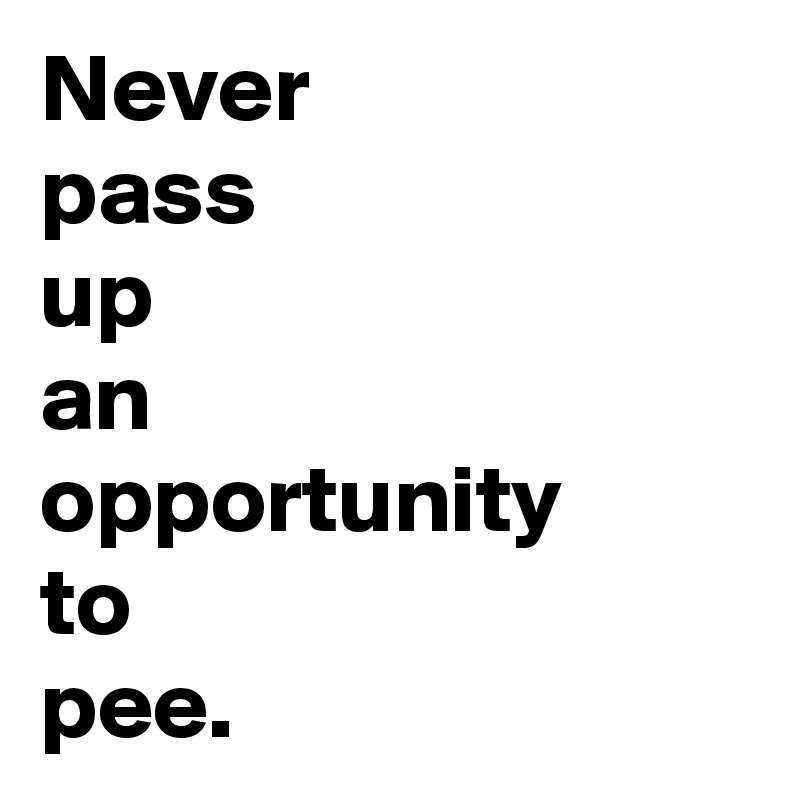 Never 
pass 
up
an 
opportunity 
to
pee.    