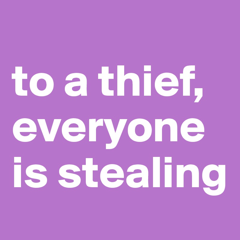 
to a thief, everyone is stealing