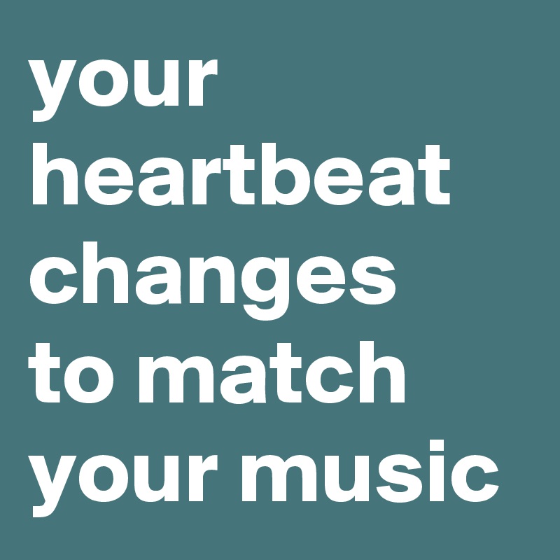 your heartbeat changes  to match your music