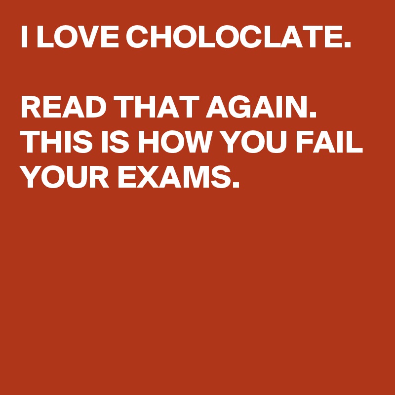 I LOVE CHOLOCLATE.

READ THAT AGAIN.
THIS IS HOW YOU FAIL YOUR EXAMS.





