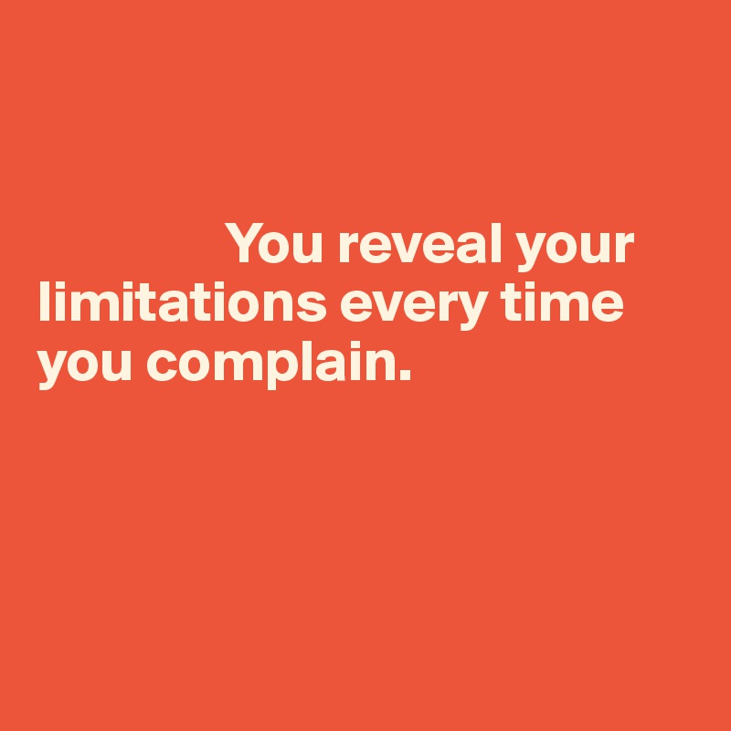        


                You reveal your limitations every time you complain.




