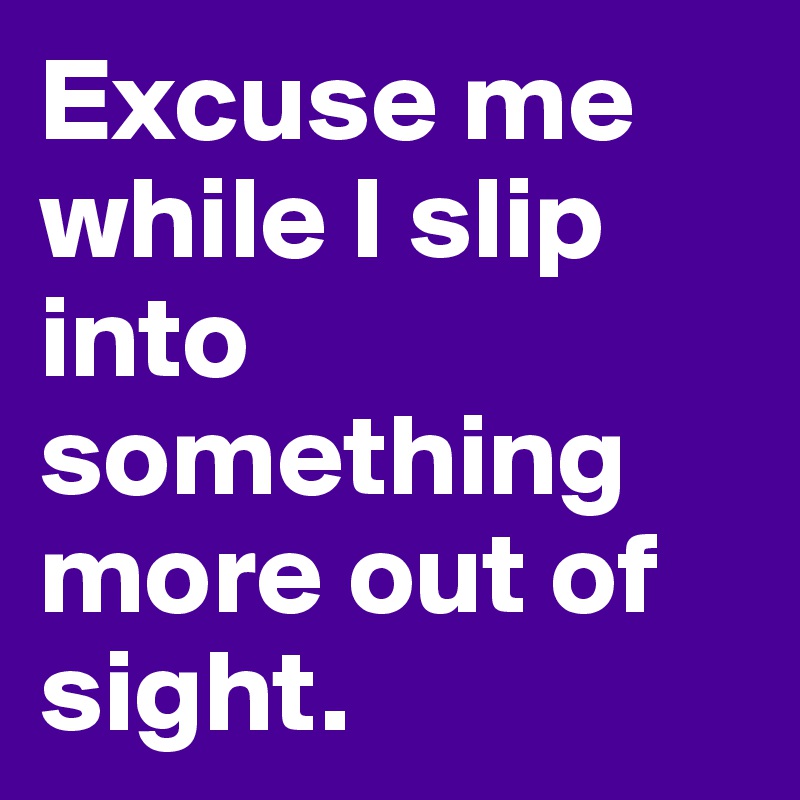 Excuse me while I slip into something more out of sight.