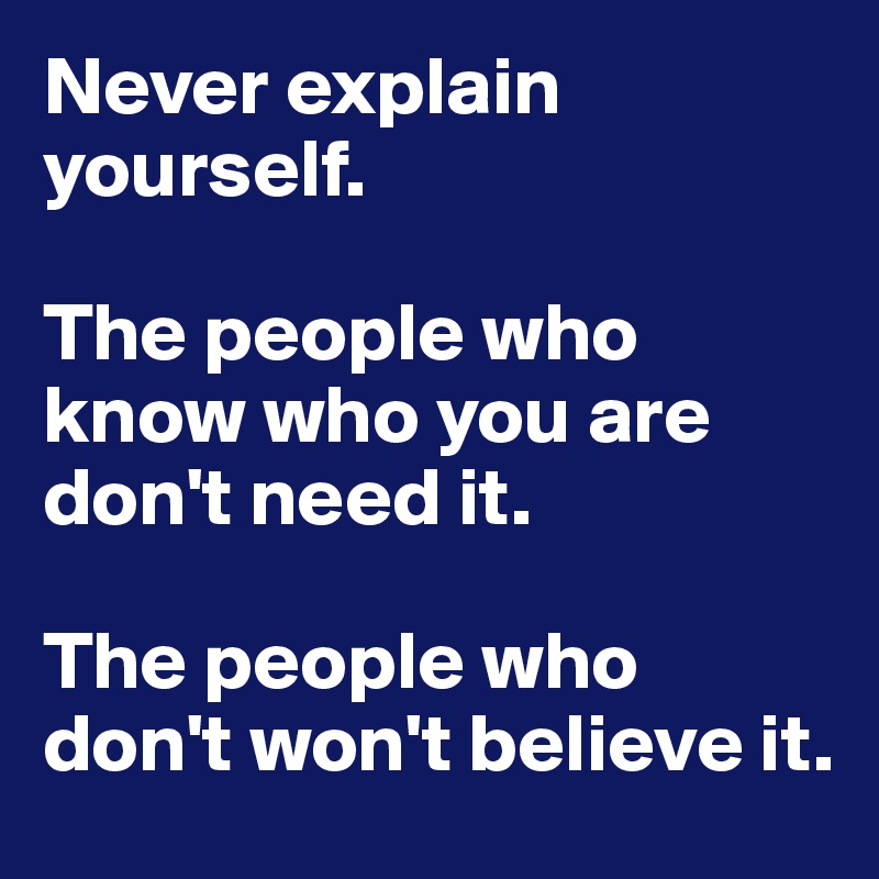 Never explain yourself. The people who know who you are ...