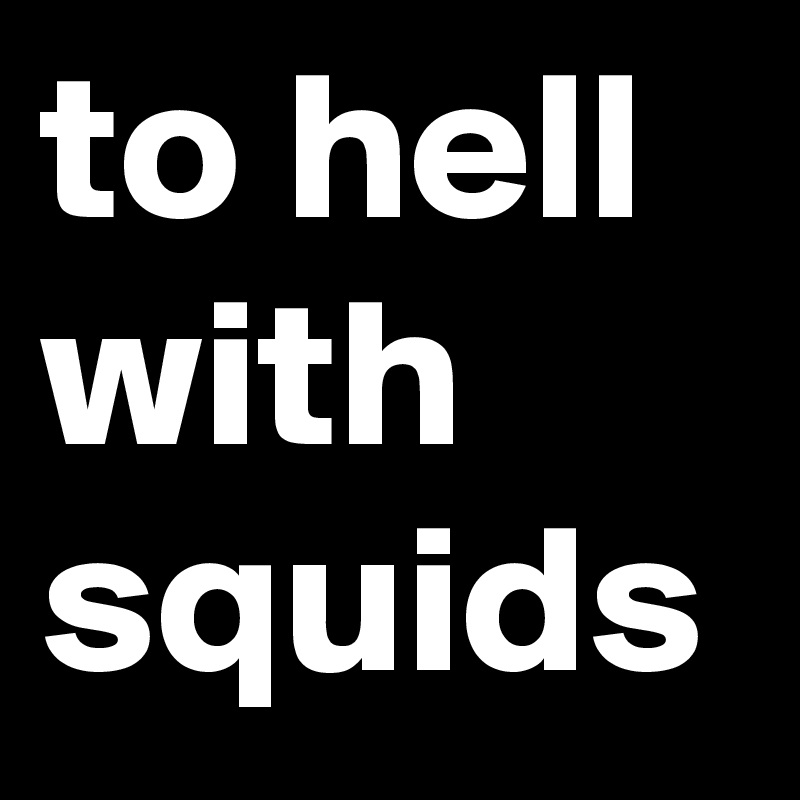 to hell
with squids