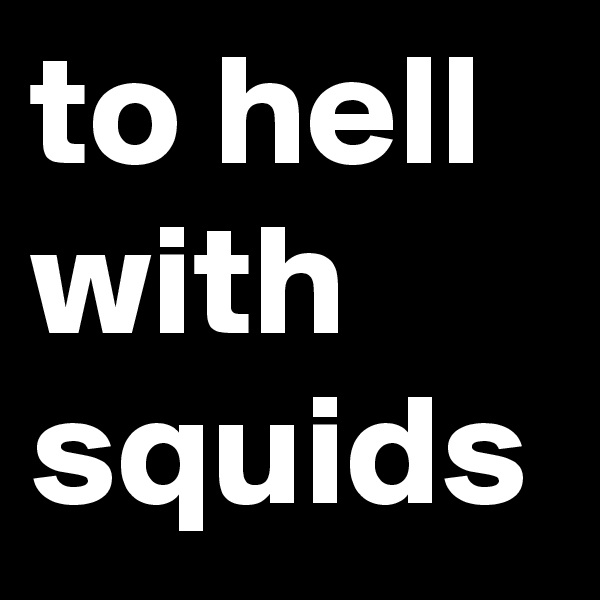 to hell
with squids