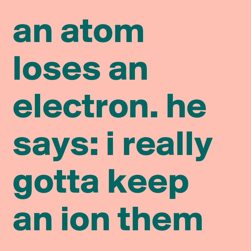 an atom loses an electron. he says: i really gotta keep an ion them
