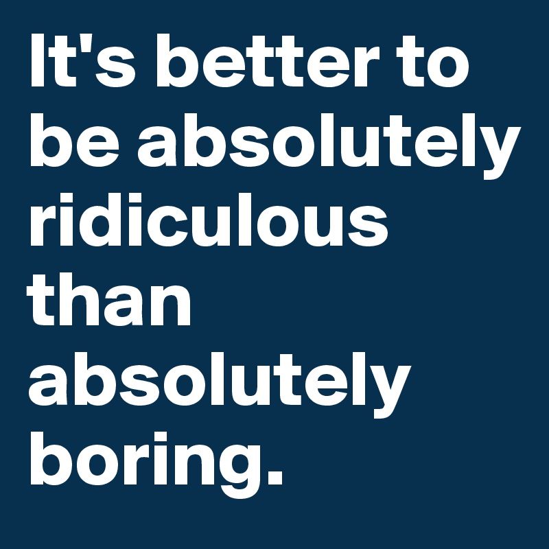 It's better to be absolutely ridiculous than absolutely boring. - Post ...