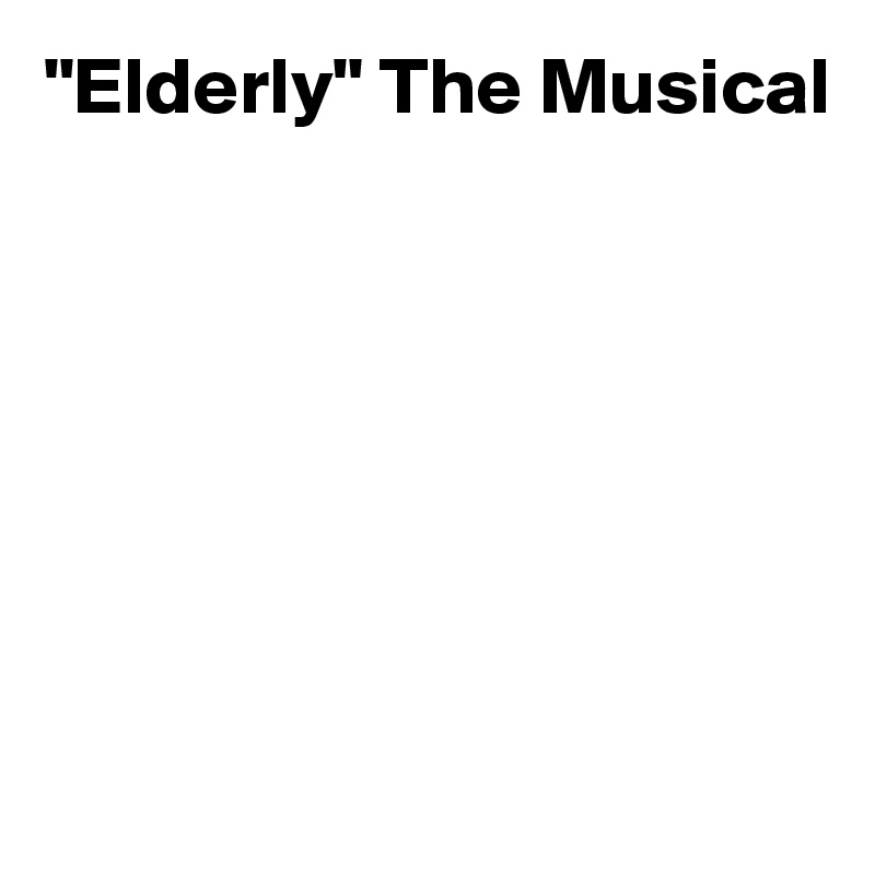 "Elderly" The Musical







