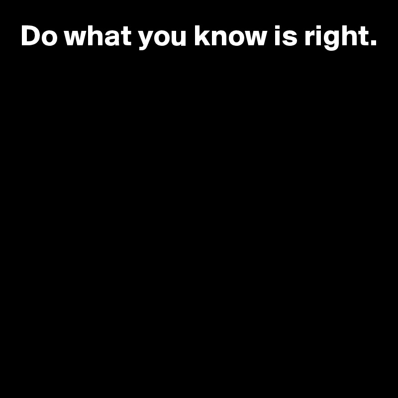 Do what you know is right.









