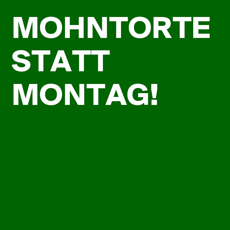 MOHNTORTE STATT MONTAG!