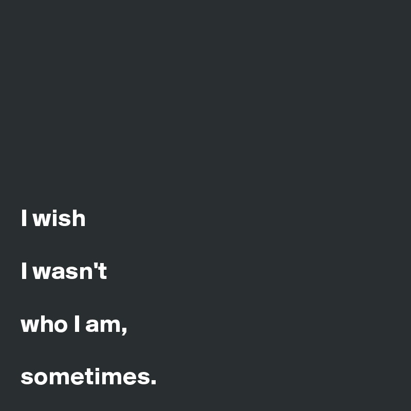 






I wish 

I wasn't 

who I am,

sometimes. 