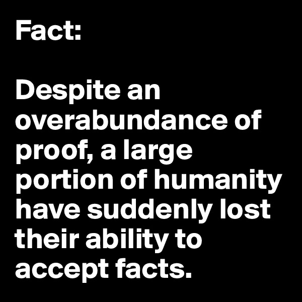 Fact: 

Despite an overabundance of proof, a large portion of humanity have suddenly lost their ability to accept facts.