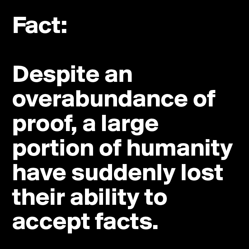 Fact: 

Despite an overabundance of proof, a large portion of humanity have suddenly lost their ability to accept facts.