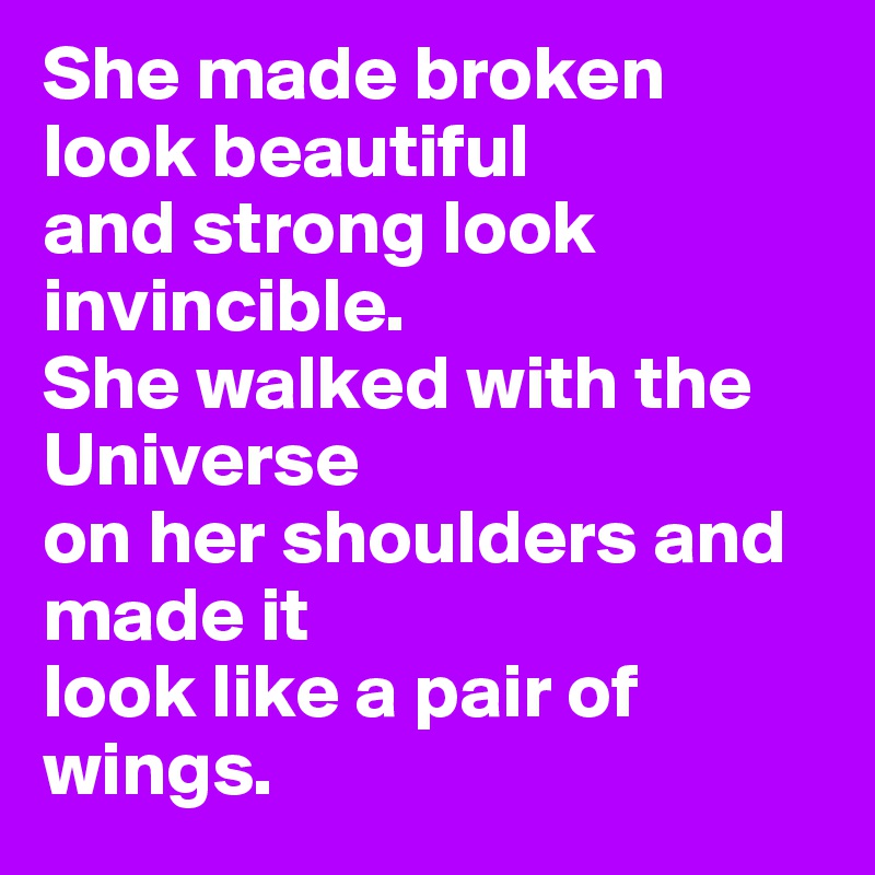 She made broken look beautiful
and strong look invincible.
She walked with the Universe
on her shoulders and made it
look like a pair of wings.