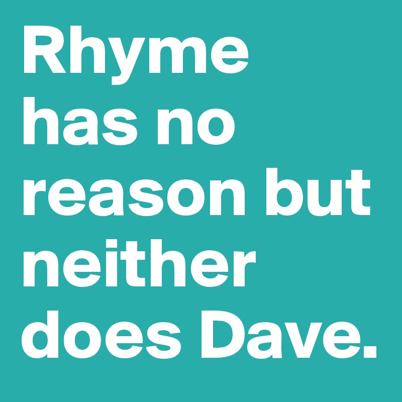 Rhyme has no reason but neither does Dave.