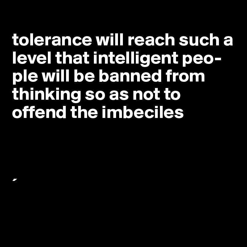 
tolerance will reach such a level that intelligent peo-ple will be banned from thinking so as not to offend the imbeciles



´

