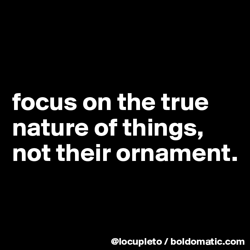 


focus on the true nature of things, not their ornament. 


