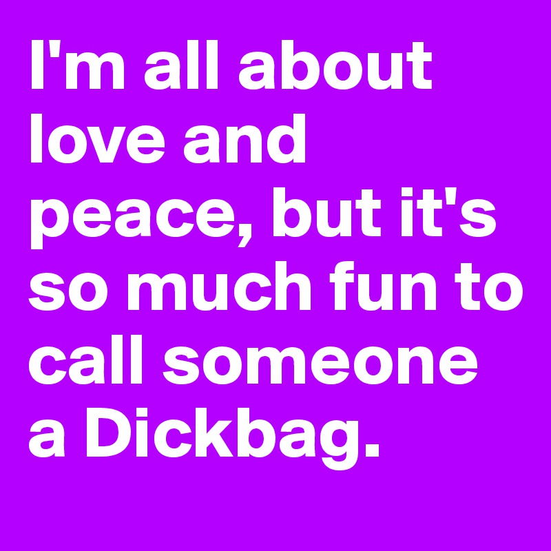 I'm all about love and peace, but it's so much fun to call someone a Dickbag.