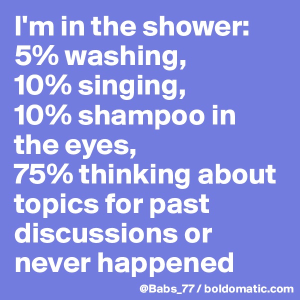 I'm in the shower: 5% washing, 
10% singing, 
10% shampoo in the eyes, 
75% thinking about topics for past discussions or never happened