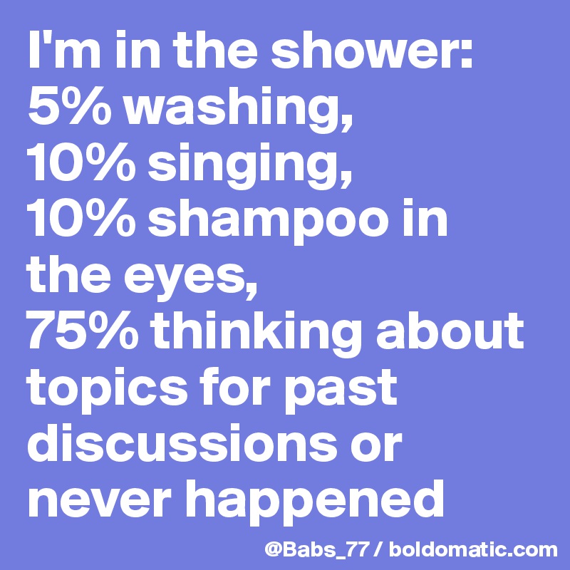 I'm in the shower: 5% washing, 
10% singing, 
10% shampoo in the eyes, 
75% thinking about topics for past discussions or never happened