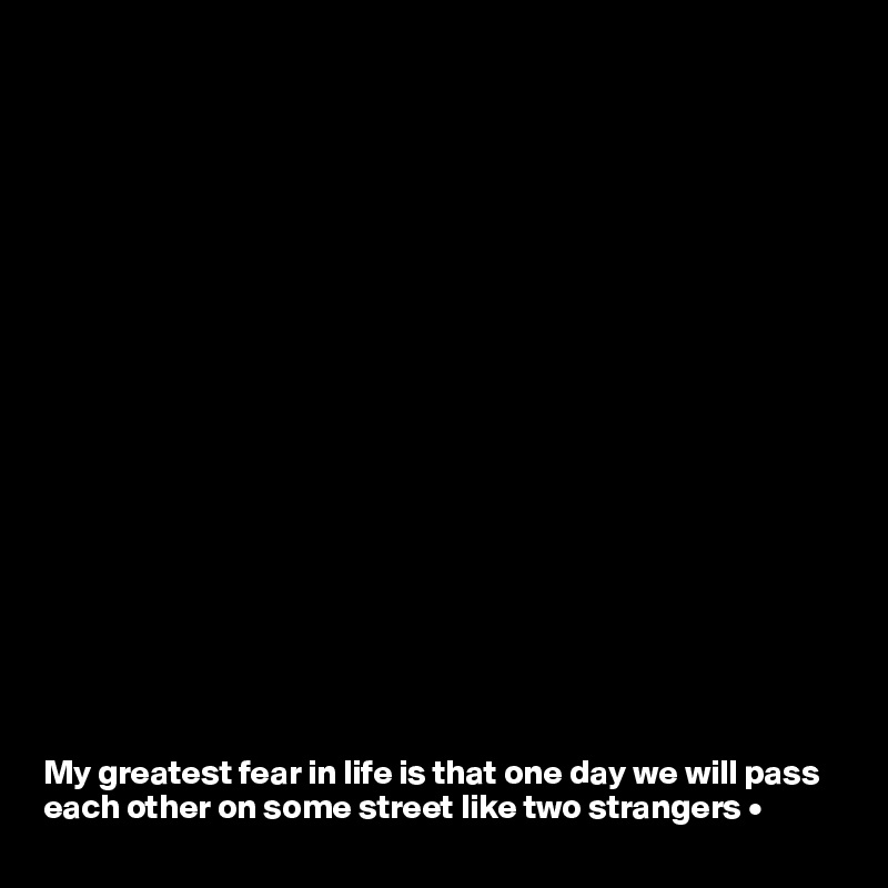 




















My greatest fear in life is that one day we will pass each other on some street like two strangers •