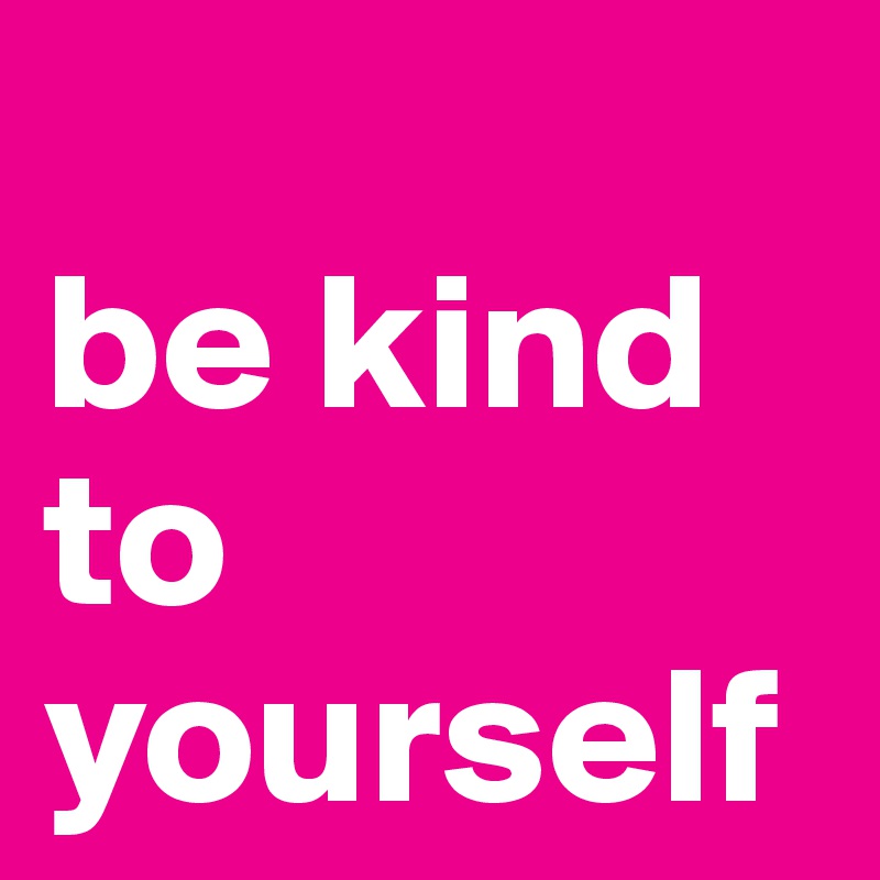
be kind
to 
yourself