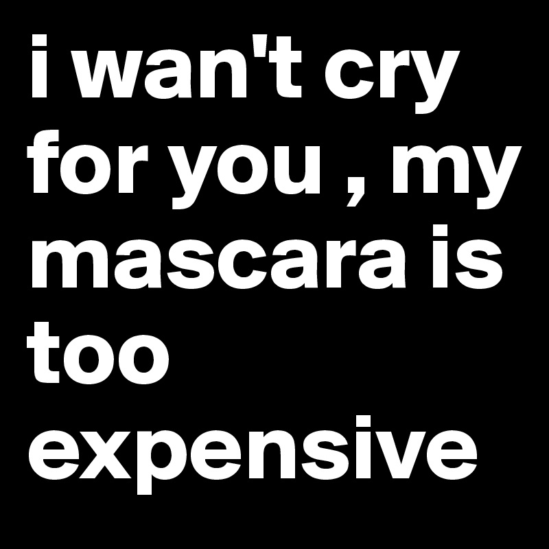 i wan't cry for you , my mascara is too expensive