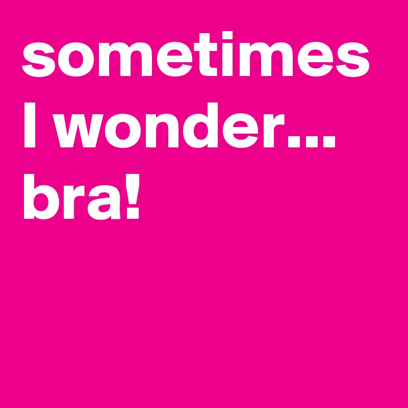 sometimes I wonder... bra! 