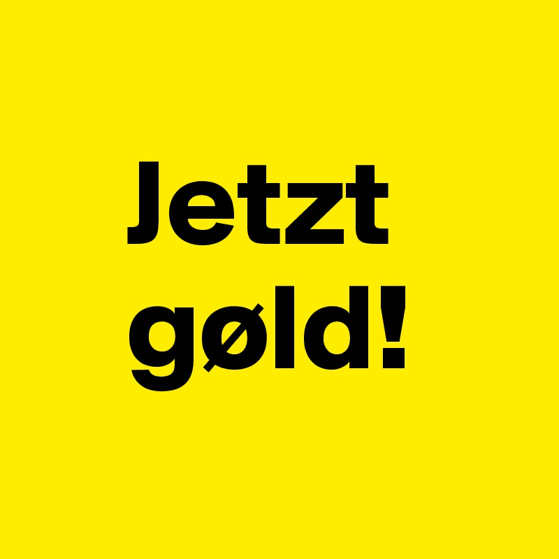 
    Jetzt
    gøld!
