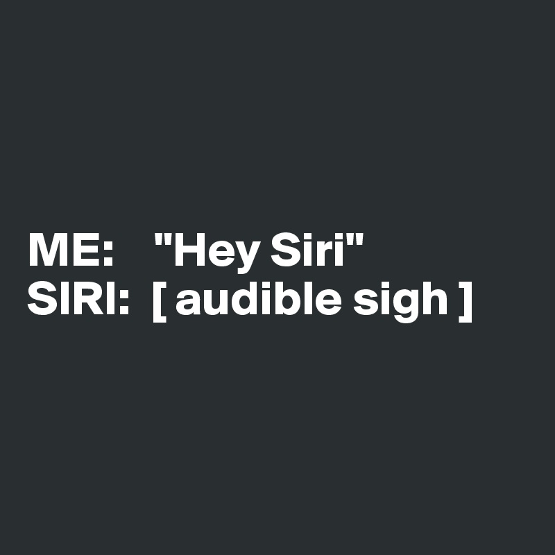 



ME:    "Hey Siri"
SIRI:  [ audible sigh ]



