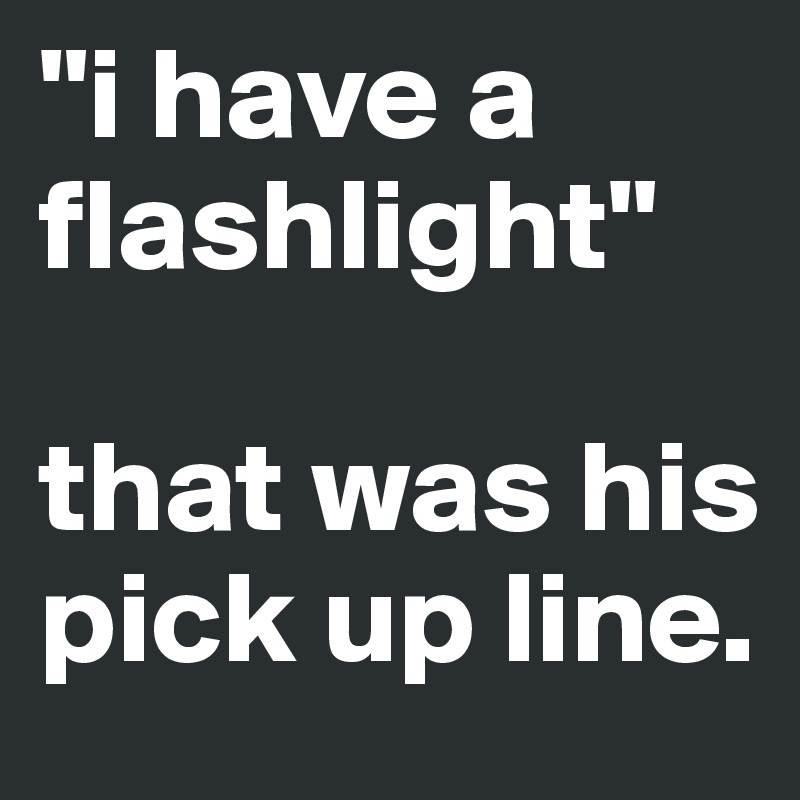 "i have a flashlight"

that was his pick up line.