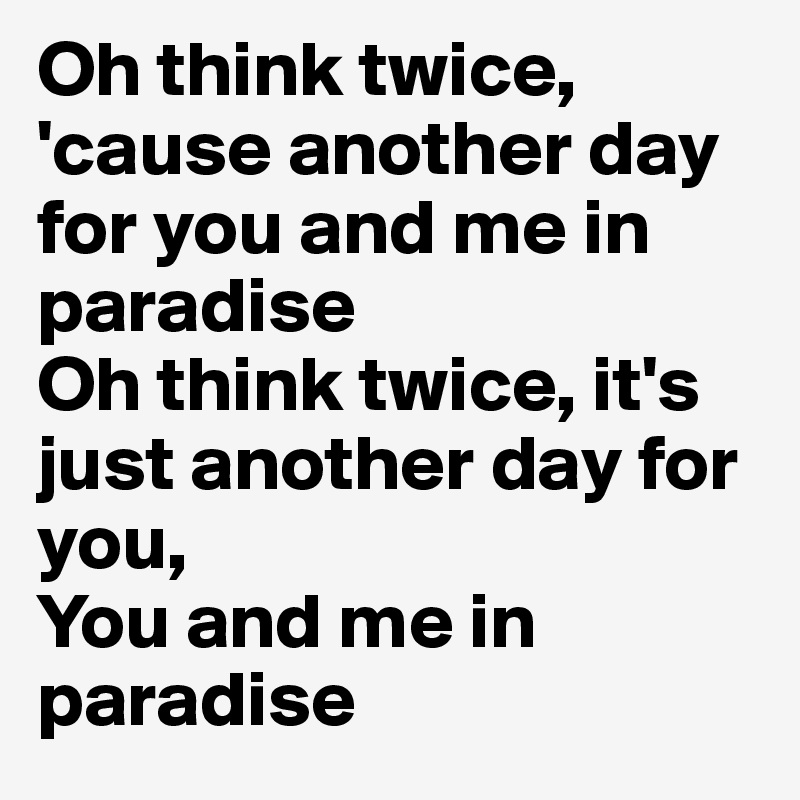 Oh think twice, 'cause another day for you and me in paradise 
Oh think twice, it's just another day for you, 
You and me in paradise