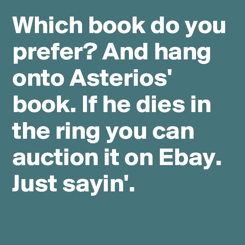 Which book do you prefer? And hang onto Asterios' book. If he dies in the ring you can auction it on Ebay. Just sayin'.