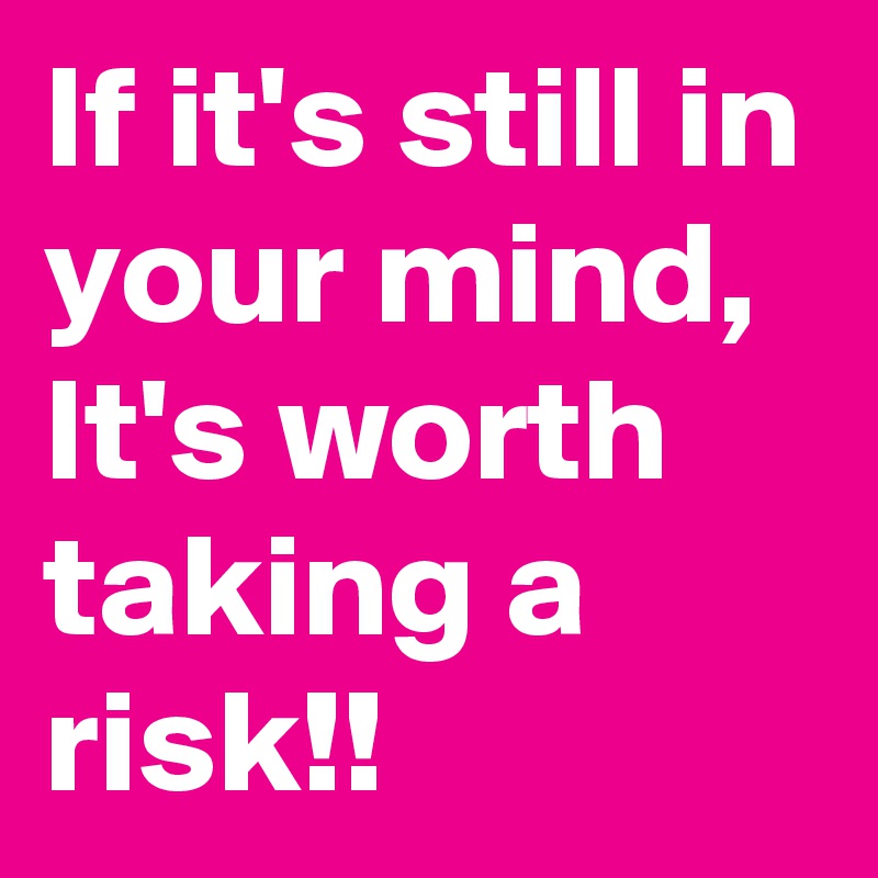 If it's still in your mind, It's worth taking a risk!!