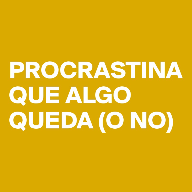 

PROCRASTINA
QUE ALGO QUEDA (O NO)
                                      