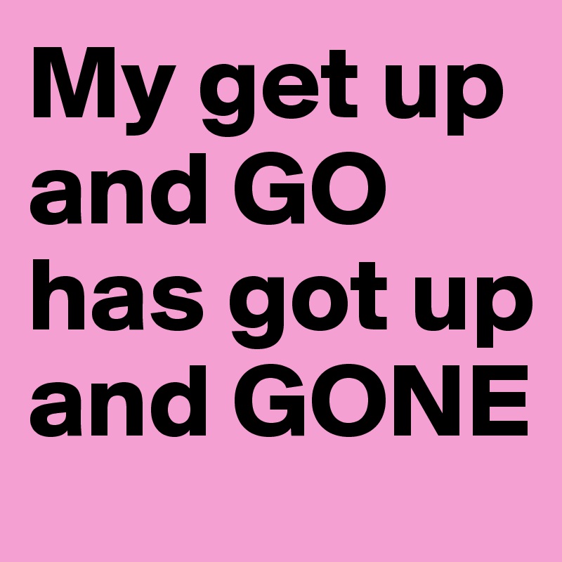 My Get Up And Go Has Got Up And Gone Post By Jupiter On Boldomatic