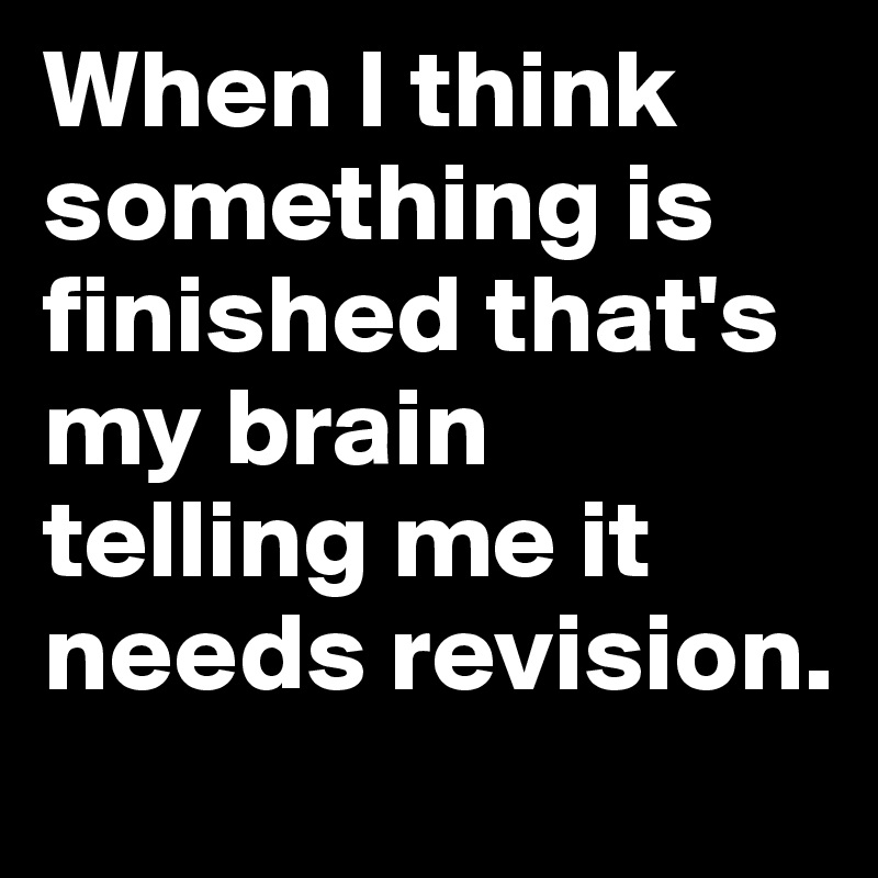 When I think something is finished that's my brain telling me it needs revision. 