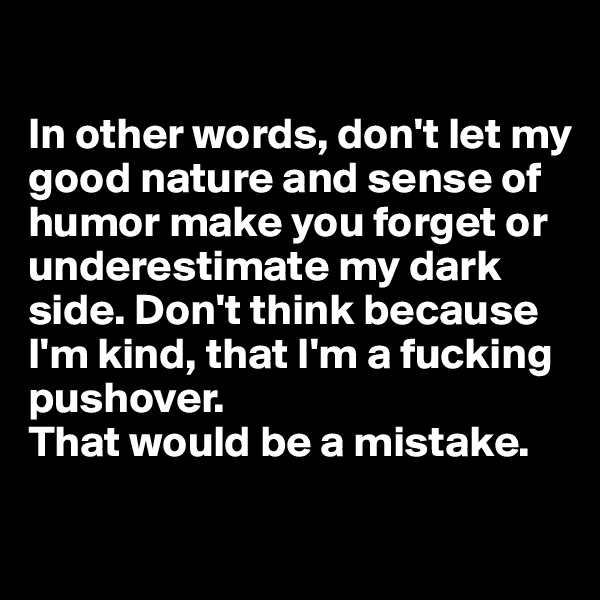 

In other words, don't let my good nature and sense of humor make you forget or underestimate my dark side. Don't think because I'm kind, that I'm a fucking pushover. 
That would be a mistake.

