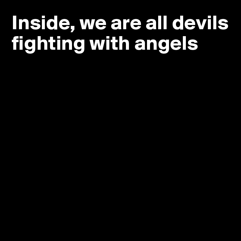 Inside, we are all devils fighting with angels







