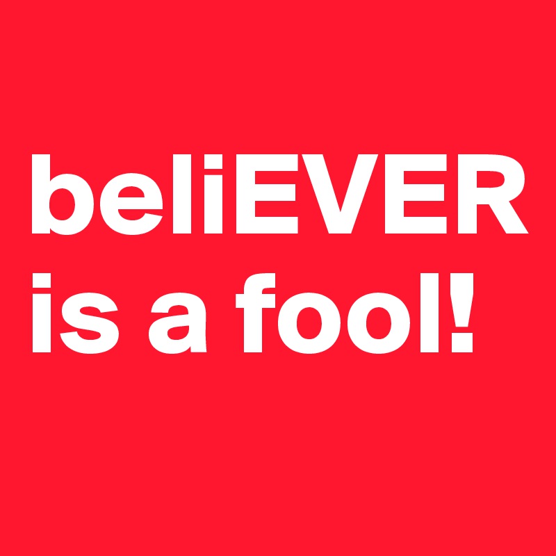 
beliEVER 
is a fool!
