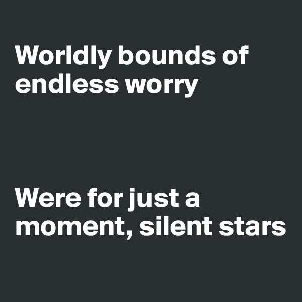 
Worldly bounds of endless worry



Were for just a moment, silent stars

