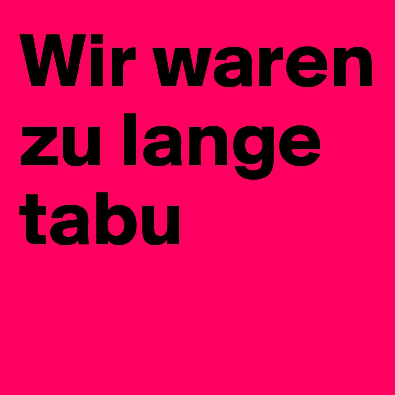 Wir waren zu lange tabu
