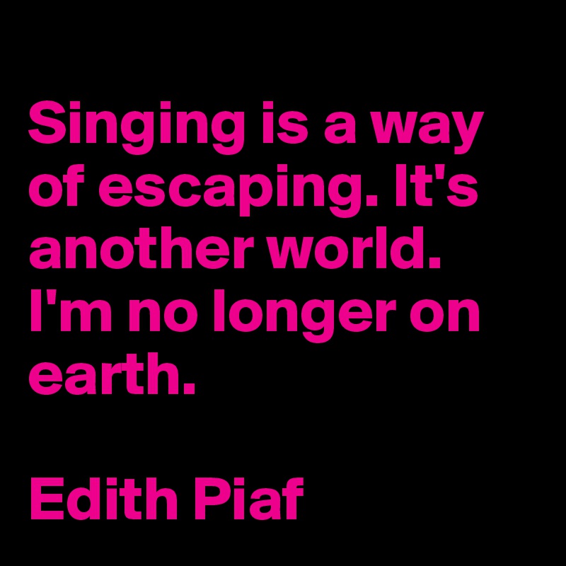 
Singing is a way of escaping. It's another world. I'm no longer on earth.

Edith Piaf