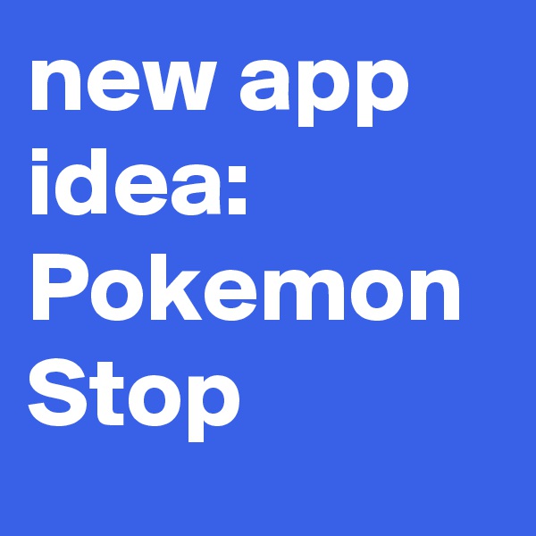 new app idea: Pokemon Stop