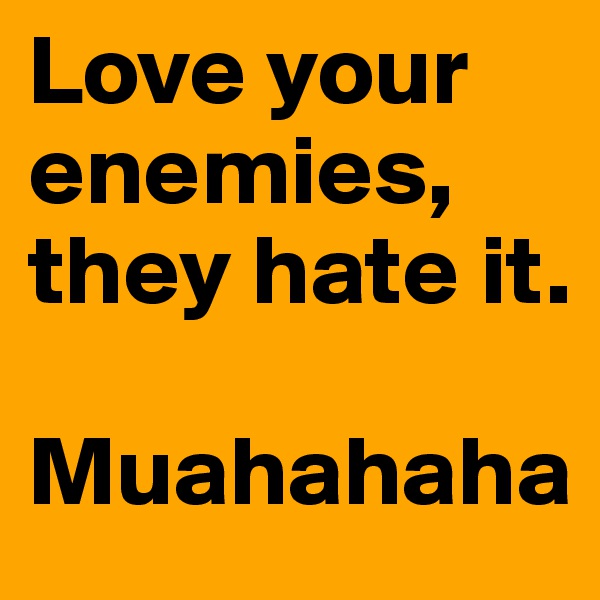 Love your enemies, they hate it.

Muahahaha